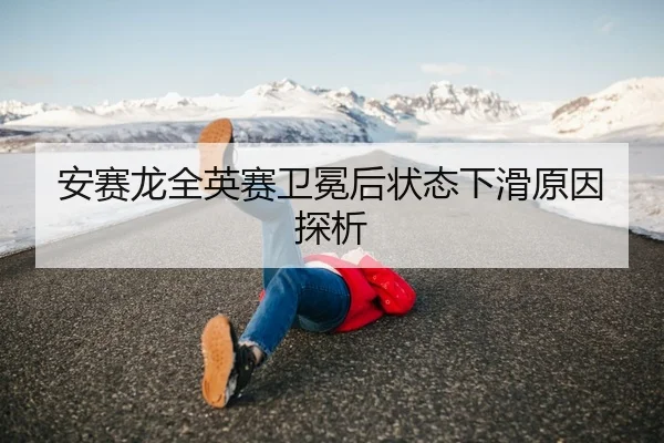 安赛龙全英赛卫冕后状态下滑原因探析