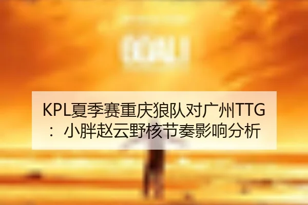 KPL夏季赛重庆狼队对广州TTG：小胖赵云野核节奏影响分析