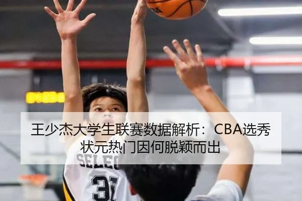 王少杰大学生联赛数据解析：CBA选秀状元热门因何脱颖而出