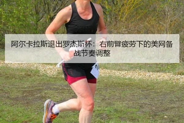 阿尔卡拉斯退出罗杰斯杯：右前臂疲劳下的美网备战节奏调整
